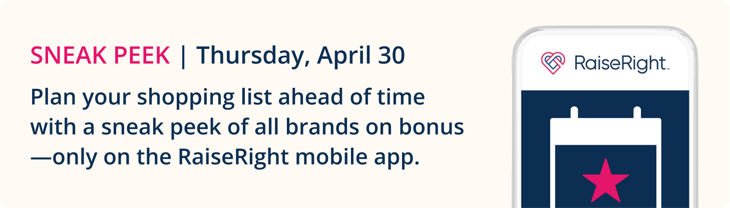 Sneak peek | Thursday, April 30: Plan your shopping list ahead of time with a sneak peek of all brands on bonus only on the RaiseRight mobile app